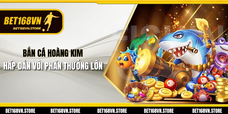 Bắn Cá Hoàng Kim hấp dẫn với phần thưởng lớn