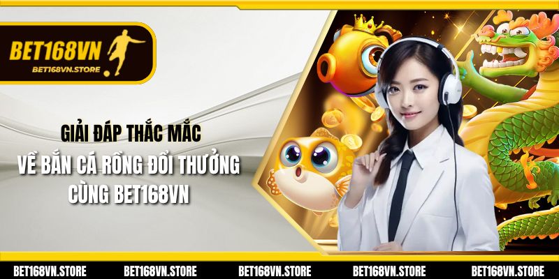 Giải đáp thắc mắc về bắn cá rồng đổi thưởng cùng Bet168vn