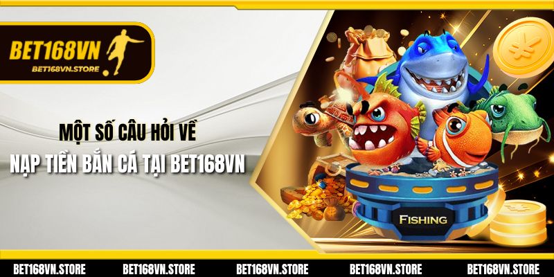 Một số câu hỏi về nạp tiền bắn cá tại Bet168vn