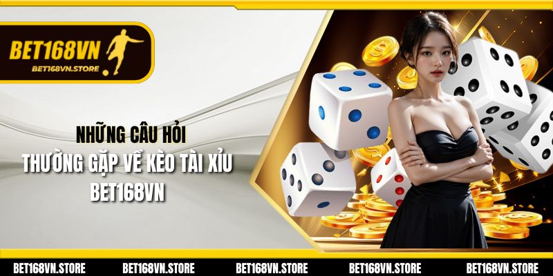 Những câu hỏi thường gặp về kèo tài xỉu Bet168vn
